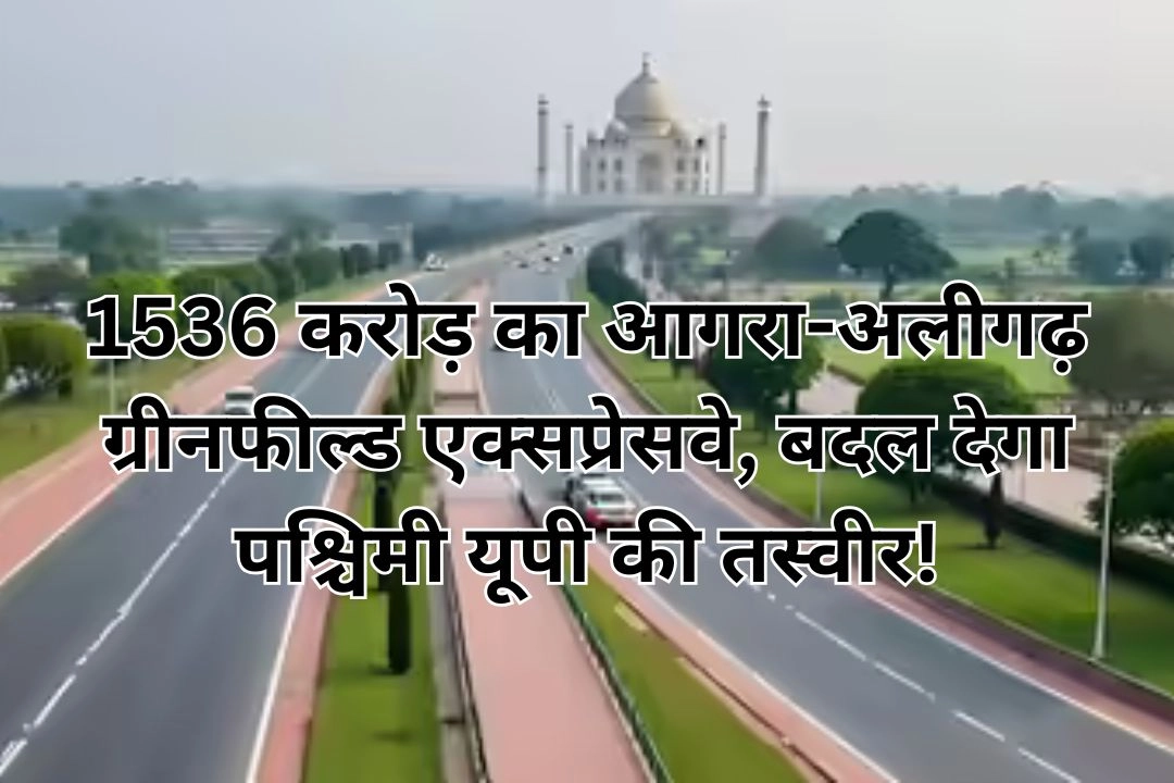 1536 करोड़ का आगरा-अलीगढ़ ग्रीनफील्ड एक्सप्रेसवे, बदल देगा पश्चिमी यूपी की तस्वीर!