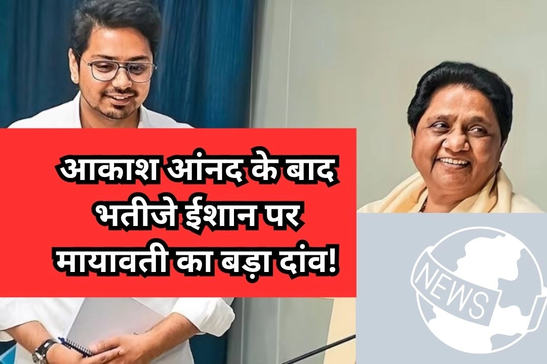 आकाश आंनद के बाद भतीजे ईशान पर मायावती का बड़ा दांव!