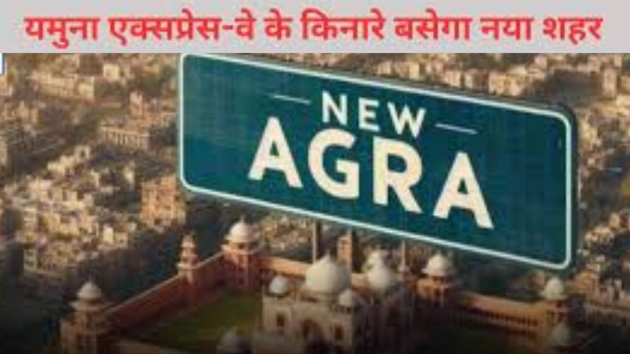यमुना एक्सप्रेसवे के किनारे बसेगा न्यू आगरा, ऐसे बनेगा उत्तर भारत के विकास का इंजन!