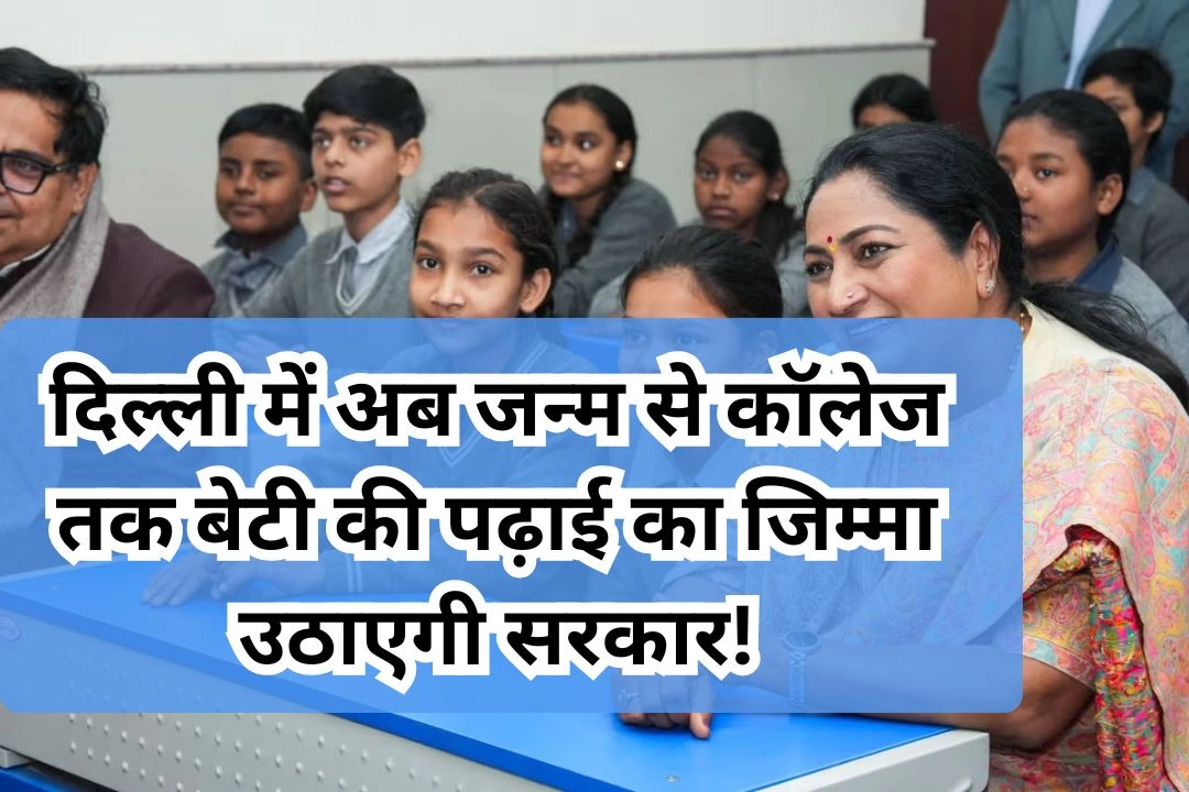 दिल्ली में अब जन्म से कॉलेज तक बेटी की पढ़ाई का जिम्मा उठाएगी सरकार!