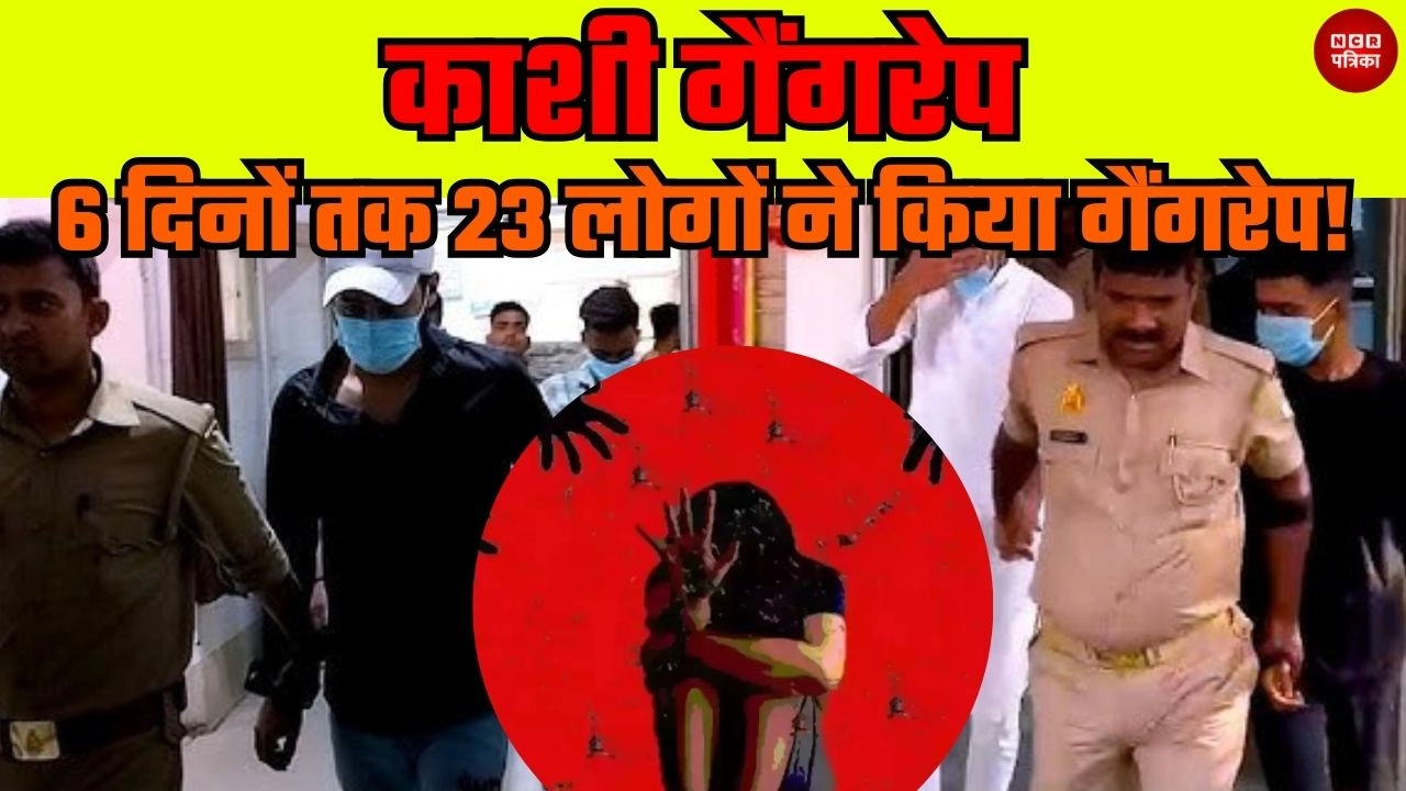 काशी गैंगरेप- 6 दिनों तक 23 लोगों ने किया गैंगरेप!