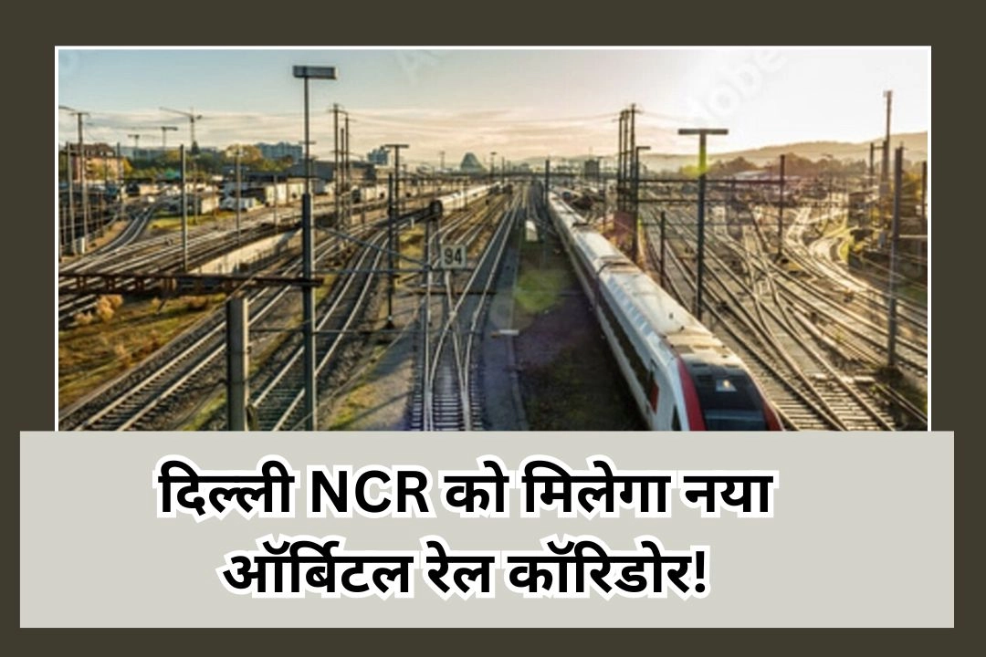 दिल्ली NCR को मिलेगा नया ऑर्बिटल रेल कॉरिडोर!
