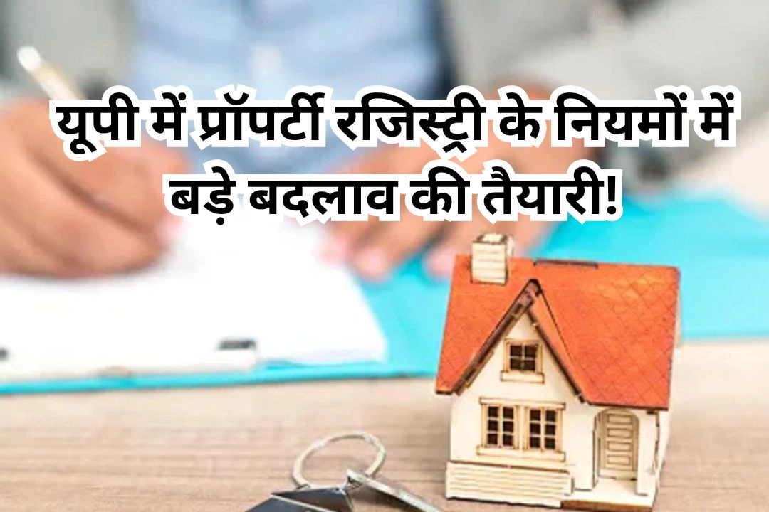 यूपी में प्रॉपर्टी रजिस्ट्री के नियमों में बड़े बदलाव की तैयारी!
