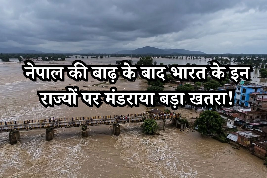 नेपाल की बाढ़ के बाद भारत के इन राज्यों पर मंडराया बड़ा खतरा!