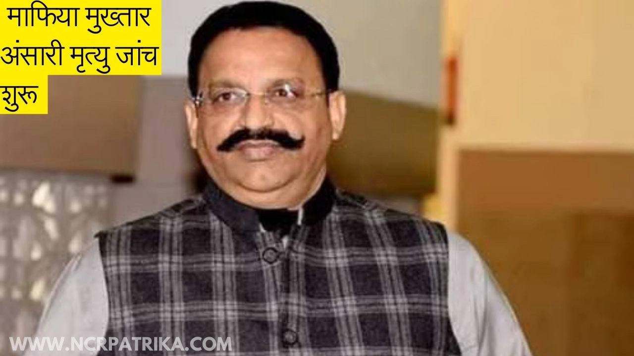 चर्चित माफिया मुख्तार अंसारी मृत्यु प्रकरण की न्यायिक व मजिस्ट्रेटी जांच शुरू