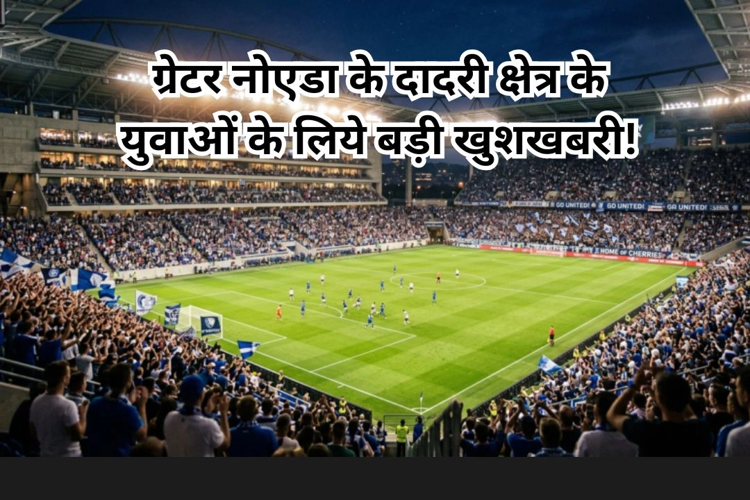 ग्रेटर नोएडा के दादरी क्षेत्र के युवाओं के लिये बड़ी खुशखबरी!