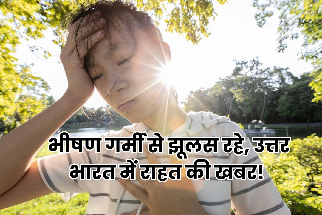 मानसून से पहले भीषण गर्मी से झूलस रहे, उत्तर भारत में राहत की खबर!