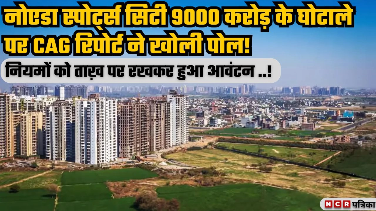 नोएडा स्पोर्ट्स सिटी 9000 करोड़ के घोटाले पर CAG रिपोर्ट ने खोली पोल!