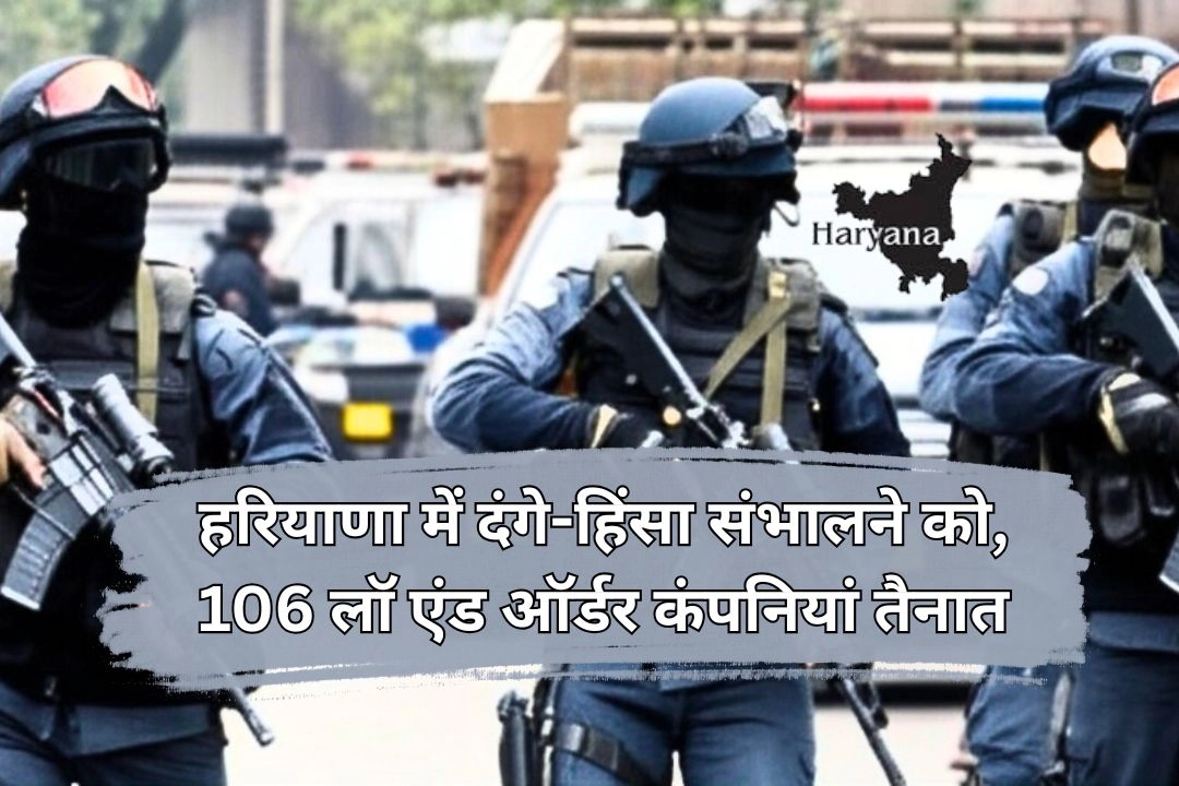 हरियाणा में दंगे-हिंसा संभालने को, 106 लॉ एंड ऑर्डर कंपनियां तैनात!