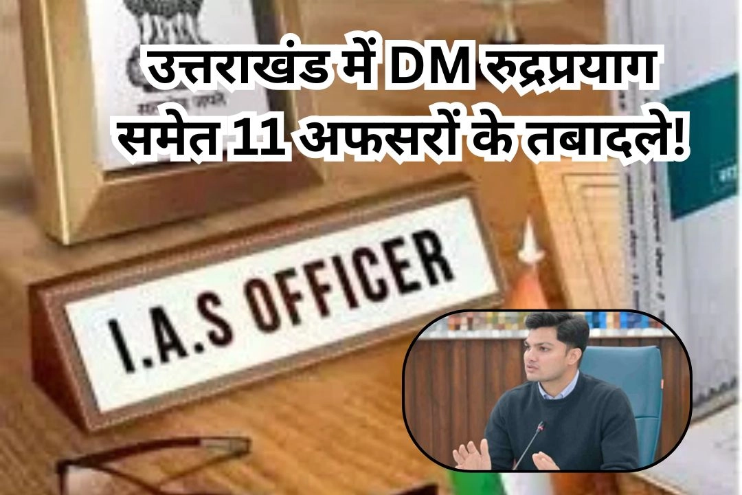 उत्तराखंड में DM रुद्रप्रयाग समेत 11 अफसरों के तबादले!