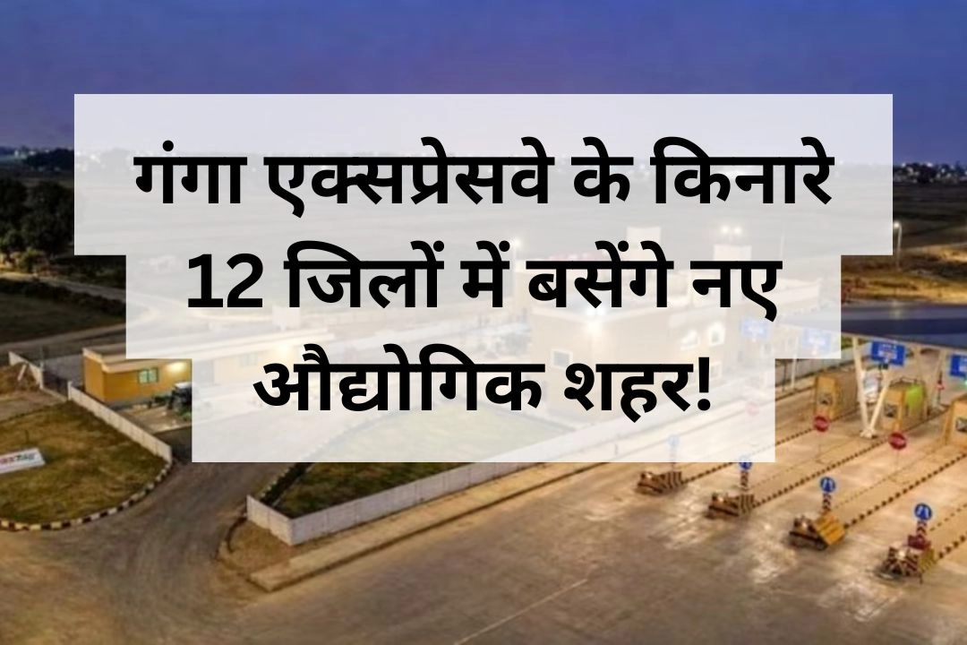 गंगा एक्सप्रेसवे के किनारे 12 जिलों में बसेंगे नए औद्योगिक शहर!