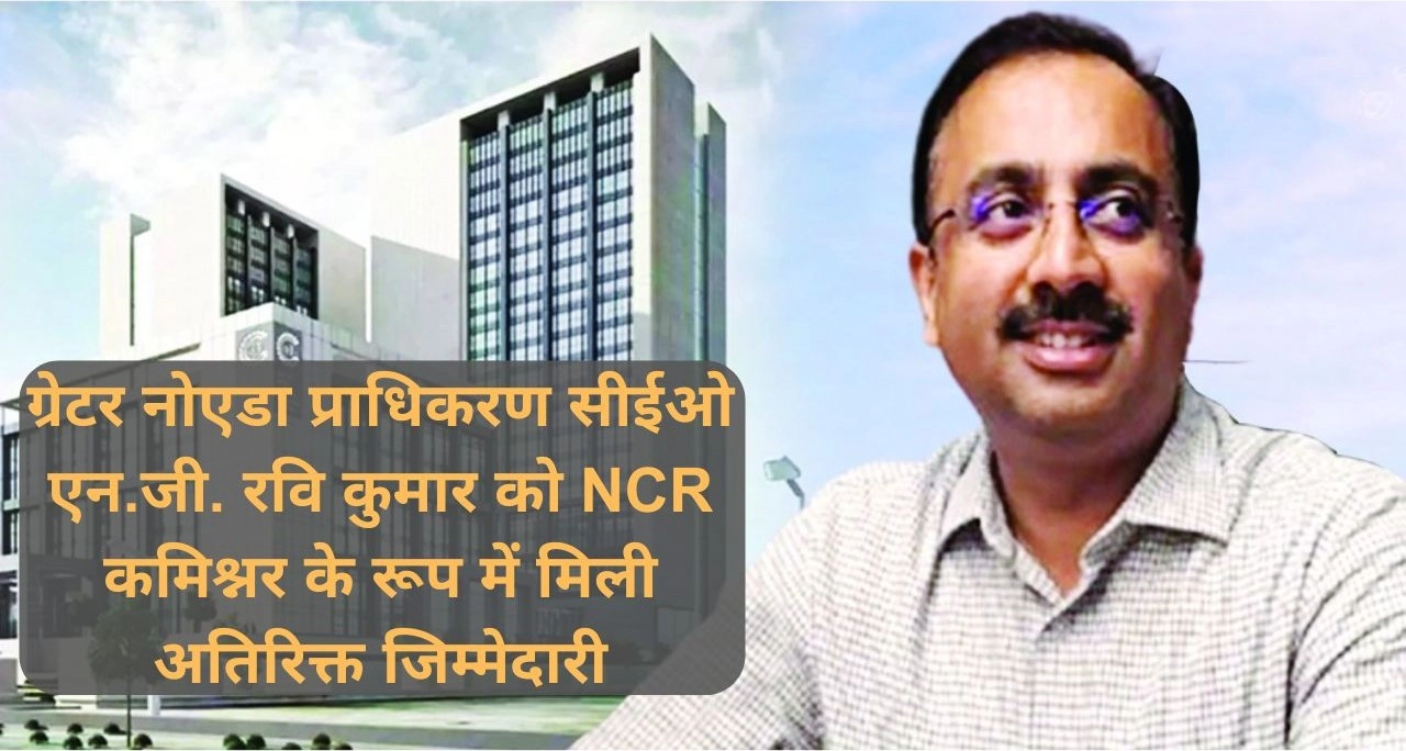 ग्रेटर नोएडा प्राधिकरण सीईओ एन.जी. रवि कुमार को NCR कमिश्नर के रूप में मिली अतिरिक्त जिम्मेदारी