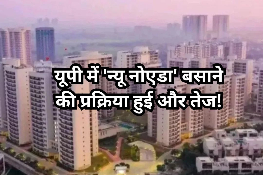 यूपी में 'न्यू नोएडा' बसाने की प्रक्रिया हुई और तेज!