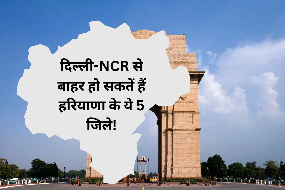 दिल्ली-NCR से बाहर हो सकतें हैं हरियाणा के ये 5 जिले!