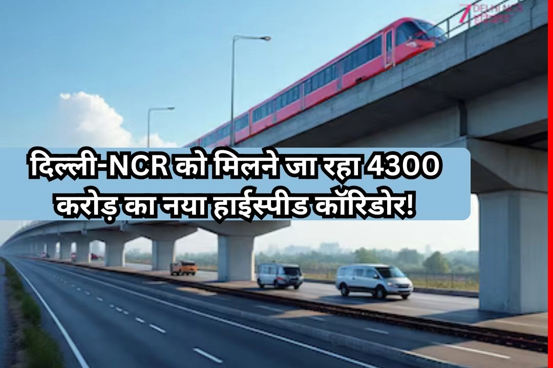 दिल्ली-NCR को मिलने जा रहा 4300 करोड़ का नया हाईस्पीड कॉरिडोर!