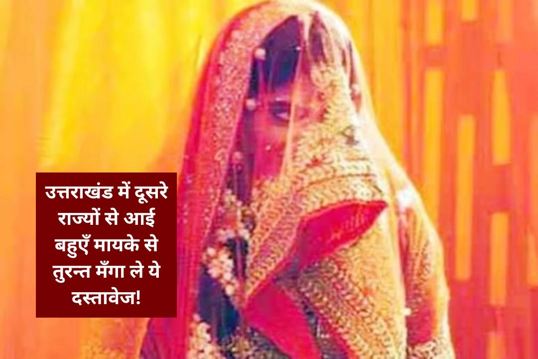 उत्तराखंड में दूसरे राज्यों से आई बहुएँ मायके से तुरन्त मँगा ले ये दस्तावेज!