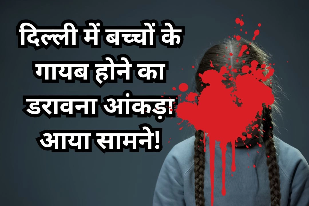 दिल्ली में बच्चों के गायब होने का डरावना आंकड़ा आया सामने!