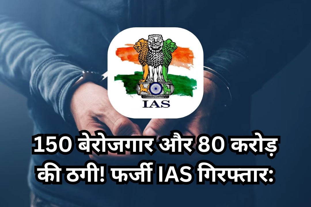 150 बेरोजगार और 80 करोड़ की ठगी! फर्जी IAS गिरफ्तार