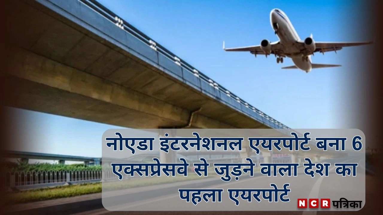 नोएडा इंटरनेशनल एयरपोर्ट बना 6 एक्सप्रेसवे से जुड़ने वाला देश का पहला एयरपोर्ट