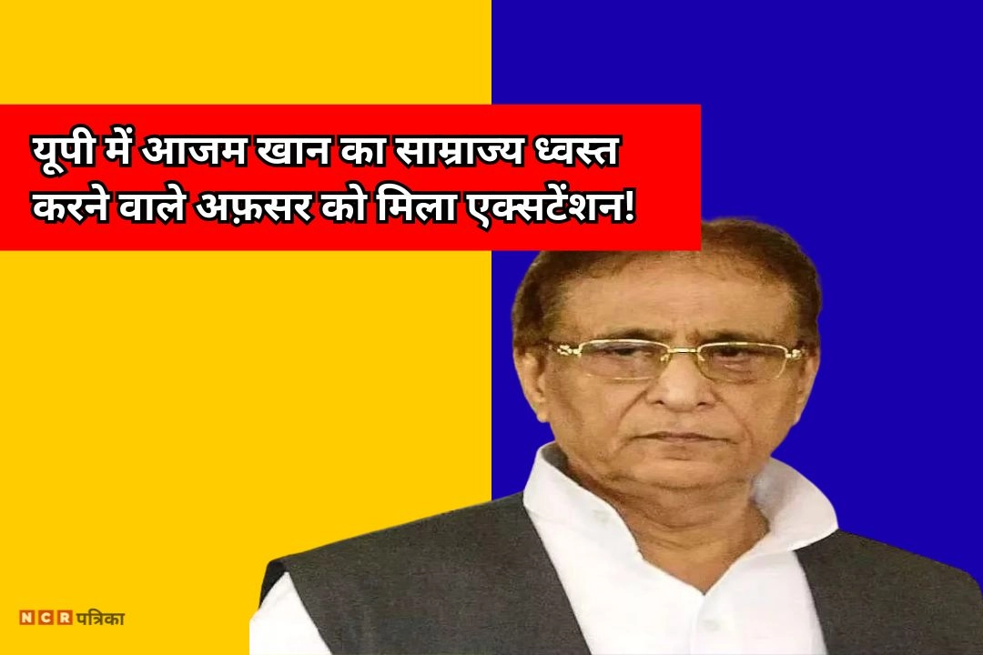 यूपी में आजम खान का साम्राज्य ध्वस्त करने वाले अफ़सर को मिला एक्सटेंशन!